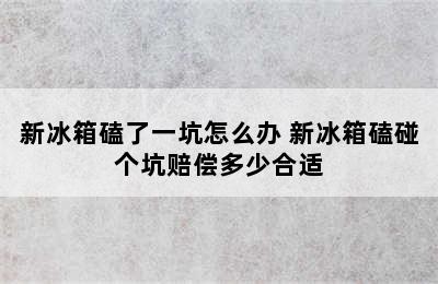 新冰箱磕了一坑怎么办 新冰箱磕碰个坑赔偿多少合适